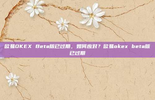 欧易OKEX Beta版已过期，如何应对？欧易okex beta版已过期