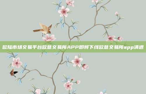 欧陆市场交易平台欧意交易所APP即将下线欧意交易所app清退