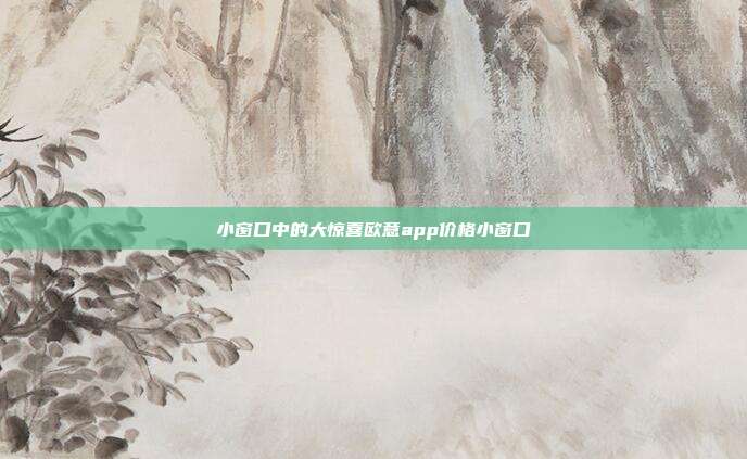 小窗口中的大惊喜欧意app价格小窗口