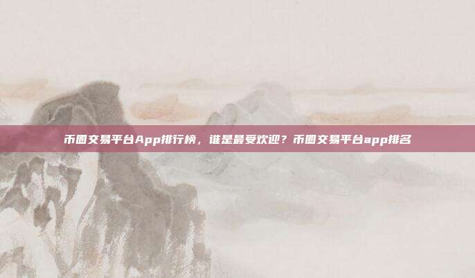 币圈交易平台App排行榜，谁是最受欢迎？币圈交易平台app排名