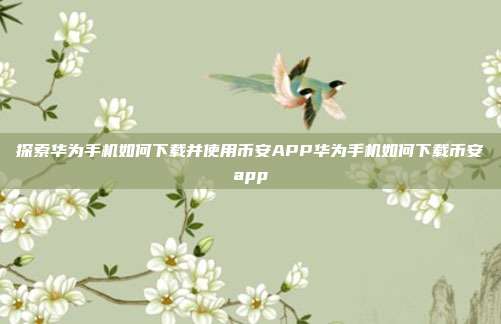 探索华为手机如何下载并使用币安APP华为手机如何下载币安app