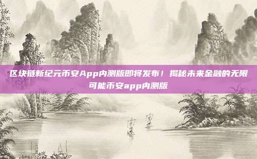 区块链新纪元币安App内测版即将发布！揭秘未来金融的无限可能币安app内测版