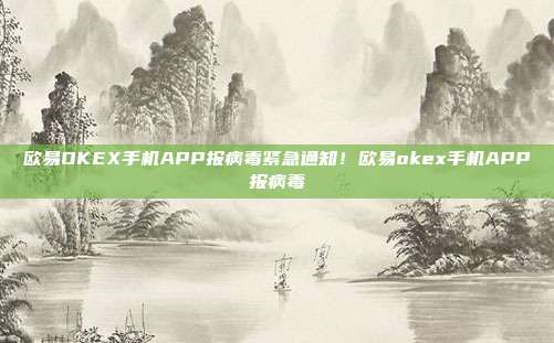 欧易OKEX手机APP报病毒紧急通知！欧易okex手机APP报病毒