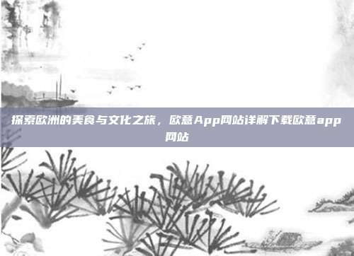 探索欧洲的美食与文化之旅，欧意App网站详解下载欧意app网站