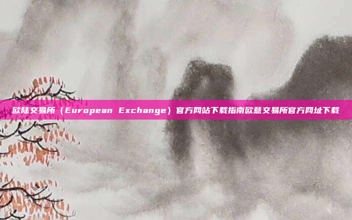 欧陆交易所（European Exchange）官方网站下载指南欧意交易所官方网址下载