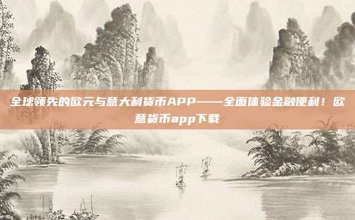 全球领先的欧元与意大利货币APP——全面体验金融便利！欧意货币app下载