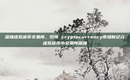 深圳虚拟货币交易所，引领 cryptocurrency市场新纪元虚拟货币小交易所深圳