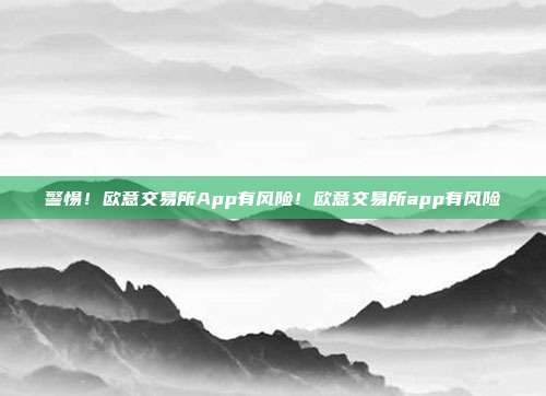 警惕！欧意交易所App有风险！欧意交易所app有风险