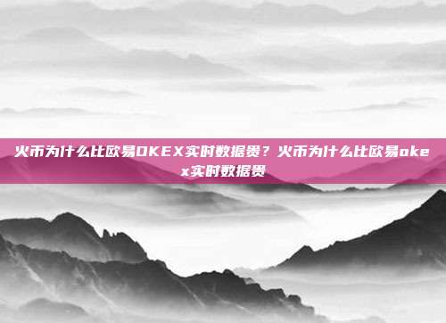 火币为什么比欧易OKEX实时数据贵？火币为什么比欧易okex实时数据贵