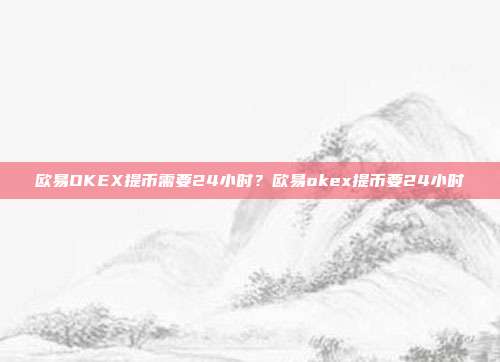 欧易OKEX提币需要24小时？欧易okex提币要24小时