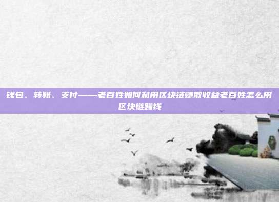 钱包、转账、支付——老百姓如何利用区块链赚取收益老百姓怎么用区块链赚钱