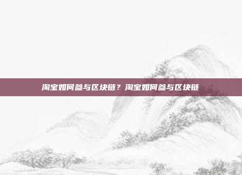 淘宝如何参与区块链？淘宝如何参与区块链