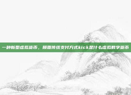 一种新型虚拟货币，颠覆传统支付方式kick是什么虚拟数字货币