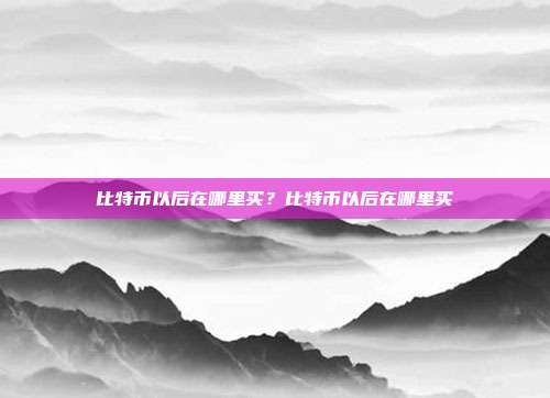 比特币以后在哪里买？比特币以后在哪里买