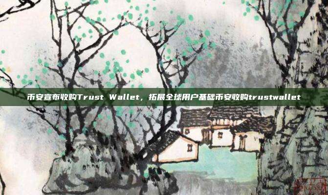 币安宣布收购Trust Wallet，拓展全球用户基础币安收购trustwallet