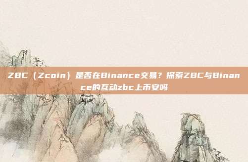 ZBC（Zcoin）是否在Binance交易？探索ZBC与Binance的互动zbc上币安吗