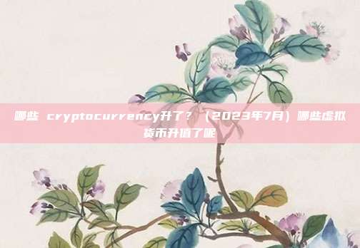 哪些 cryptocurrency升了？（2023年7月）哪些虚拟货币升值了呢