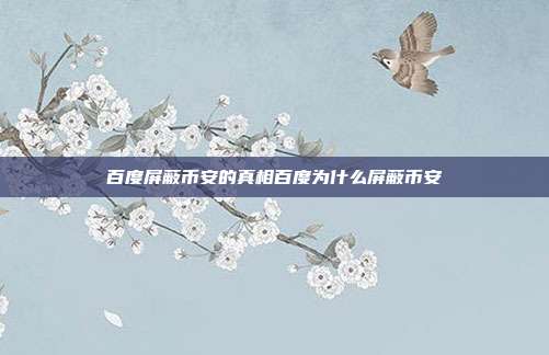 百度屏蔽币安的真相百度为什么屏蔽币安