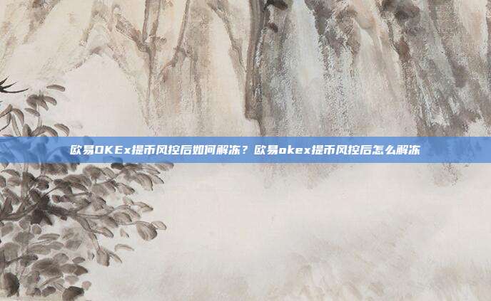 欧易OKEx提币风控后如何解冻？欧易okex提币风控后怎么解冻