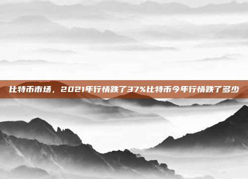 比特币市场，2021年行情跌了37%比特币今年行情跌了多少