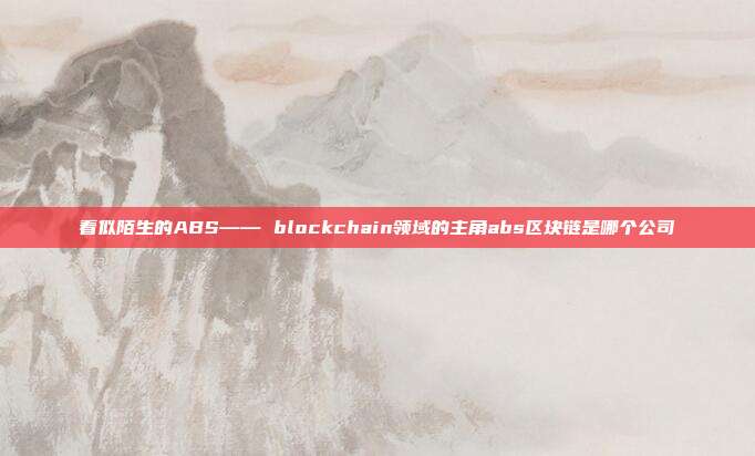 看似陌生的ABS—— blockchain领域的主角abs区块链是哪个公司