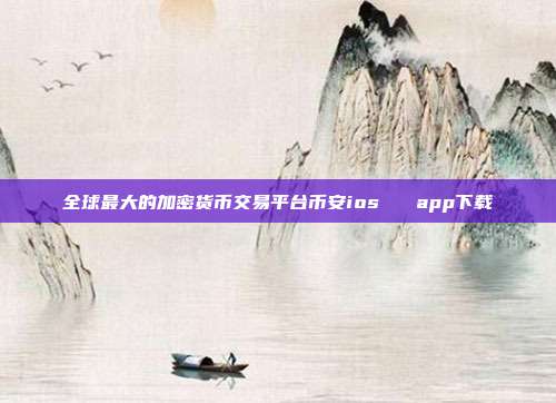 全球最大的加密货币交易平台币安ios   app下载