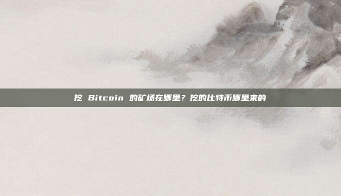 挖 Bitcoin 的矿场在哪里？挖的比特币哪里来的