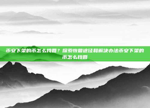 币安下架的币怎么找回？探索恢复途径和解决办法币安下架的币怎么找回