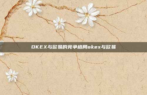 OKEX与欧易的竞争格局okex与欧易