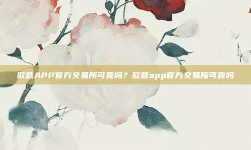 欧意APP官方交易所可靠吗？欧意app官方交易所可靠吗