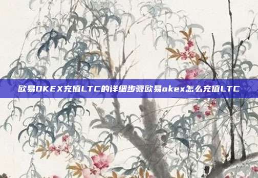 欧易OKEX充值LTC的详细步骤欧易okex怎么充值LTC