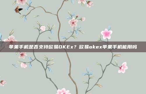 苹果手机是否支持欧易OKEx？欧易okex苹果手机能用吗