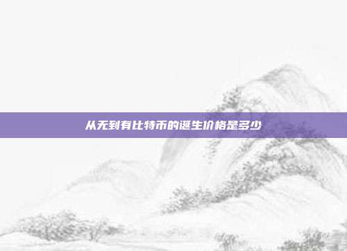 从无到有比特币的诞生价格是多少