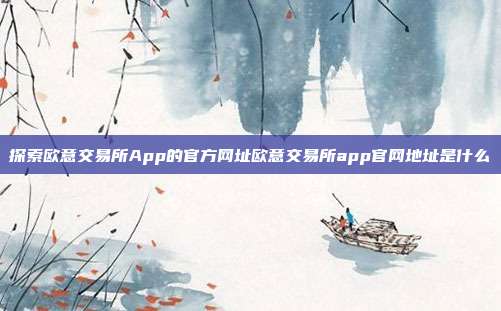 探索欧意交易所App的官方网址欧意交易所app官网地址是什么