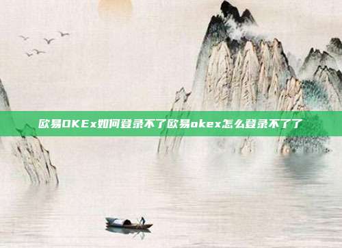 欧易OKEx如何登录不了欧易okex怎么登录不了了