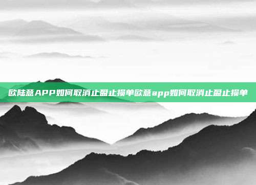 欧陆意APP如何取消止盈止损单欧意app如何取消止盈止损单