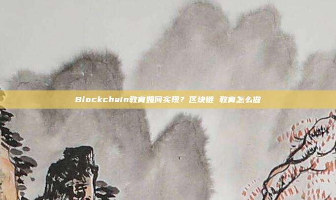 Blockchain教育如何实现？区块链 教育怎么做