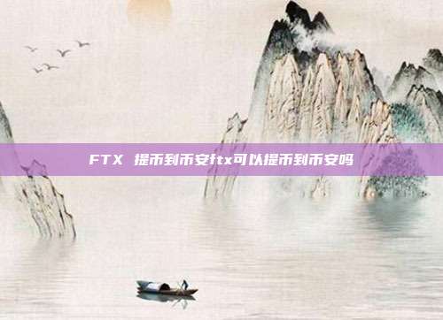 FTX 提币到币安ftx可以提币到币安吗