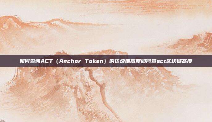 如何查询ACT（Anchor Token）的区块链高度如何查act区块链高度