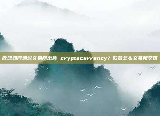 欧盟如何通过交易所出售 cryptocurrency？欧意怎么交易所卖币