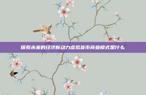 探索未来的经济新动力虚拟货币商业模式是什么