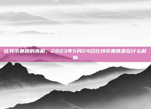 比特币暴跌的真相，2023年5月24日比特币暴跌是在什么时候