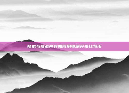 技术与挑战并存如何用电脑开采比特币