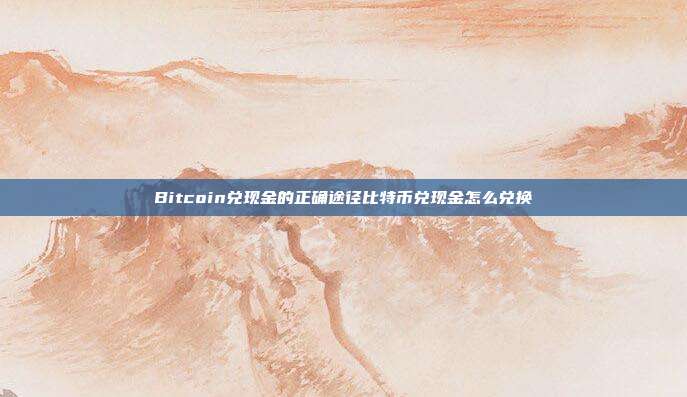 Bitcoin兑现金的正确途径比特币兑现金怎么兑换