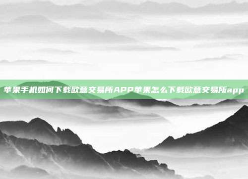 苹果手机如何下载欧意交易所APP苹果怎么下载欧意交易所app