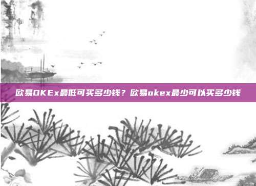 欧易OKEx最低可买多少钱？欧易okex最少可以买多少钱