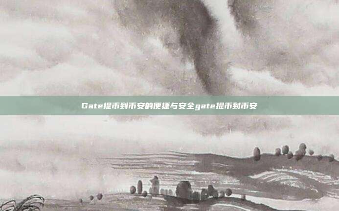 Gate提币到币安的便捷与安全gate提币到币安