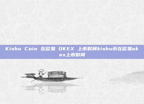 Kishu Coin 在欧易 OKEX 上市时间kishu币在欧易okex上市时间