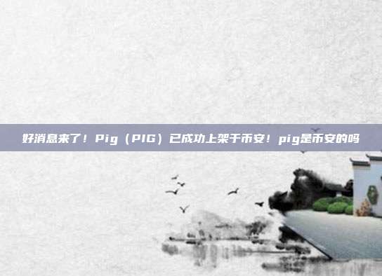 好消息来了！Pig（PIG）已成功上架于币安！pig是币安的吗