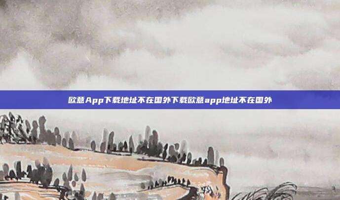 欧意App下载地址不在国外下载欧意app地址不在国外